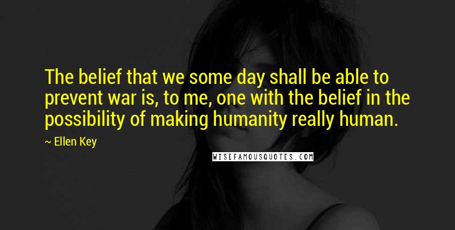 Ellen Key Quotes: The belief that we some day shall be able to prevent war is, to me, one with the belief in the possibility of making humanity really human.