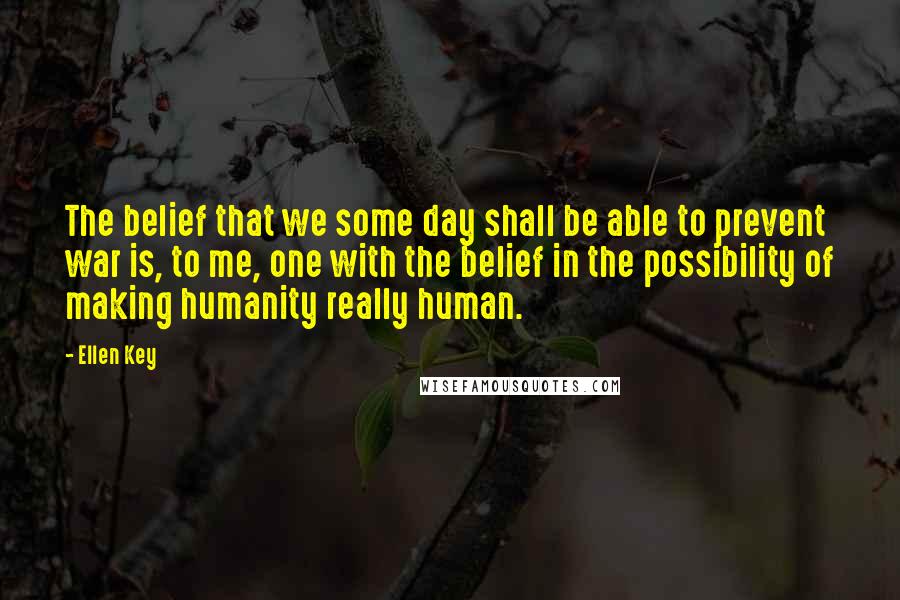 Ellen Key Quotes: The belief that we some day shall be able to prevent war is, to me, one with the belief in the possibility of making humanity really human.