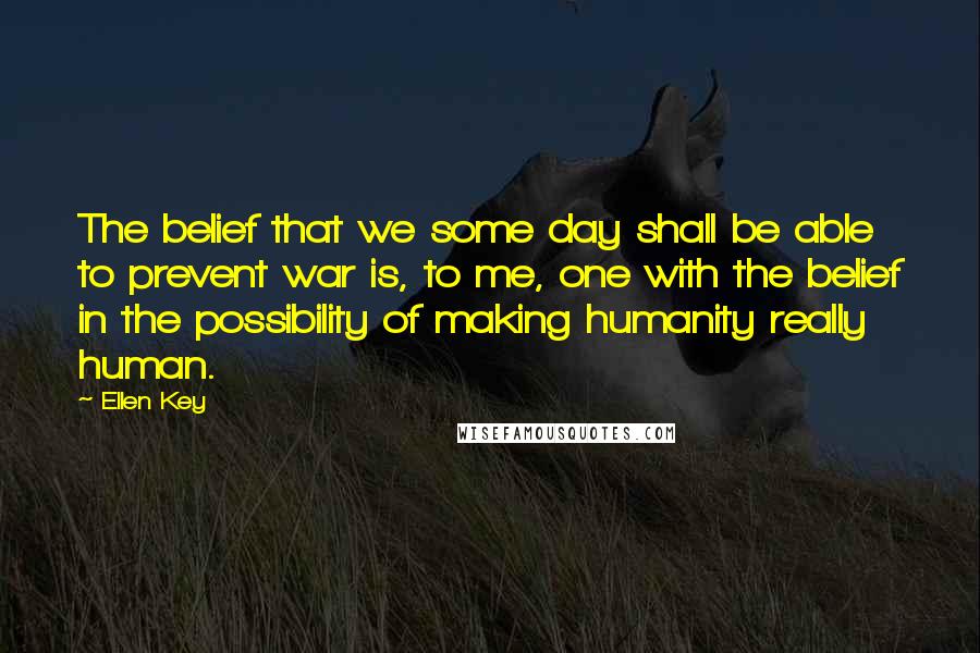 Ellen Key Quotes: The belief that we some day shall be able to prevent war is, to me, one with the belief in the possibility of making humanity really human.