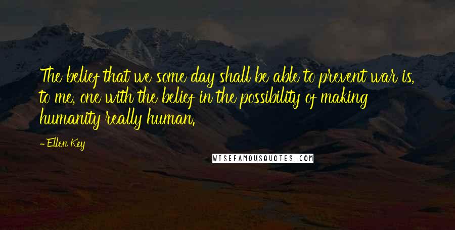 Ellen Key Quotes: The belief that we some day shall be able to prevent war is, to me, one with the belief in the possibility of making humanity really human.