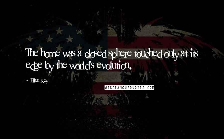 Ellen Key Quotes: The home was a closed sphere touched only at its edge by the world's evolution.