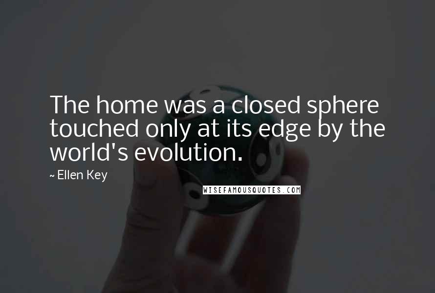 Ellen Key Quotes: The home was a closed sphere touched only at its edge by the world's evolution.