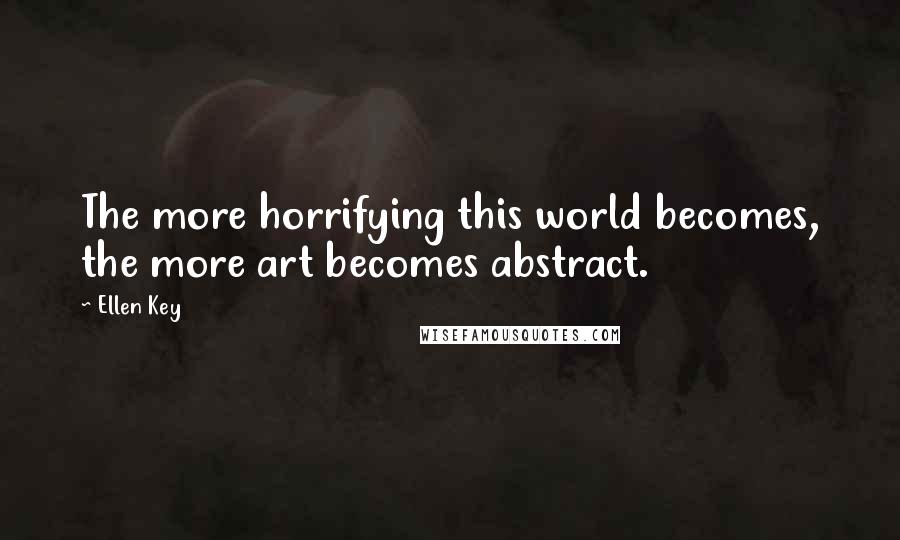 Ellen Key Quotes: The more horrifying this world becomes, the more art becomes abstract.