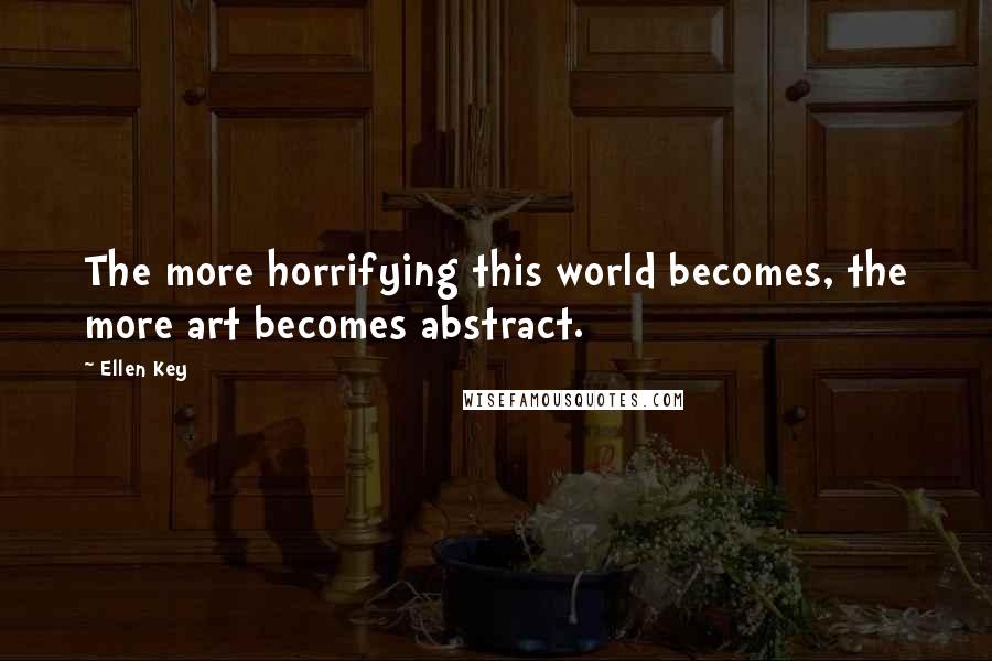 Ellen Key Quotes: The more horrifying this world becomes, the more art becomes abstract.