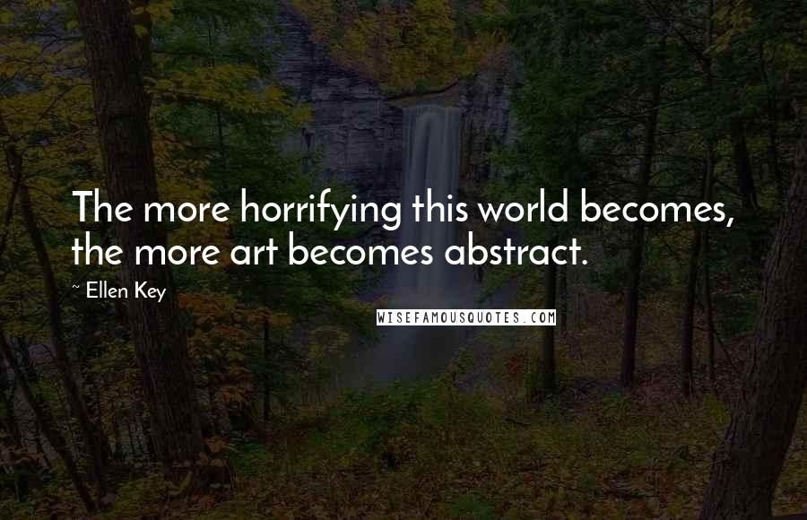 Ellen Key Quotes: The more horrifying this world becomes, the more art becomes abstract.