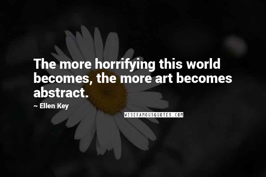 Ellen Key Quotes: The more horrifying this world becomes, the more art becomes abstract.