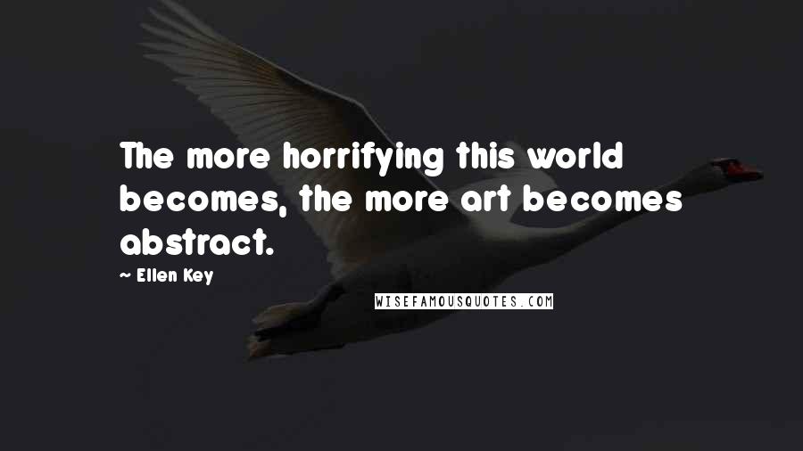 Ellen Key Quotes: The more horrifying this world becomes, the more art becomes abstract.