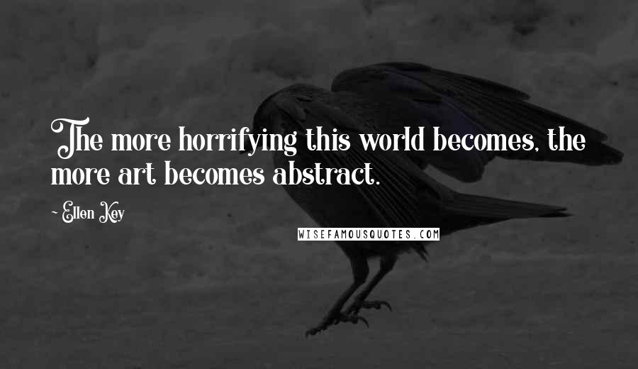 Ellen Key Quotes: The more horrifying this world becomes, the more art becomes abstract.