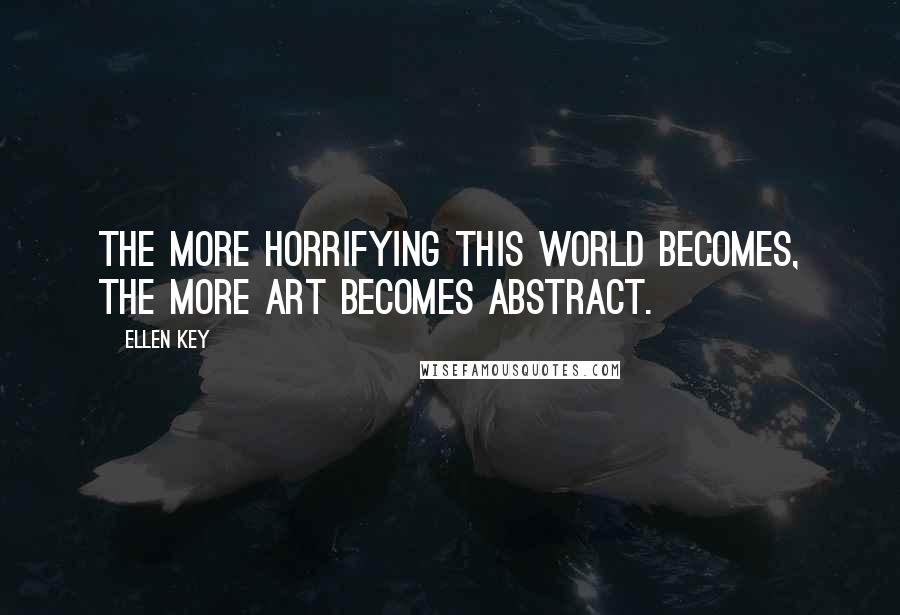 Ellen Key Quotes: The more horrifying this world becomes, the more art becomes abstract.