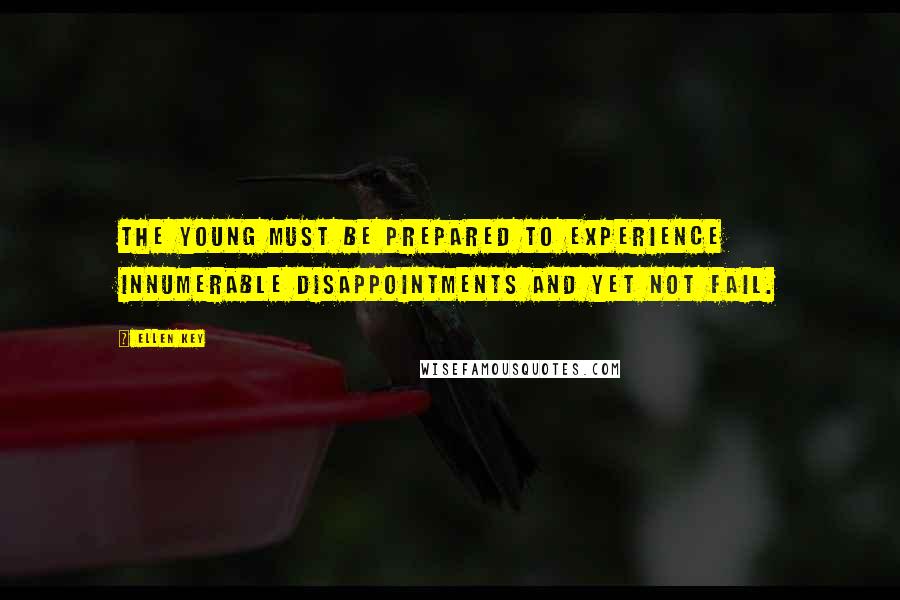 Ellen Key Quotes: The young must be prepared to experience innumerable disappointments and yet not fail.