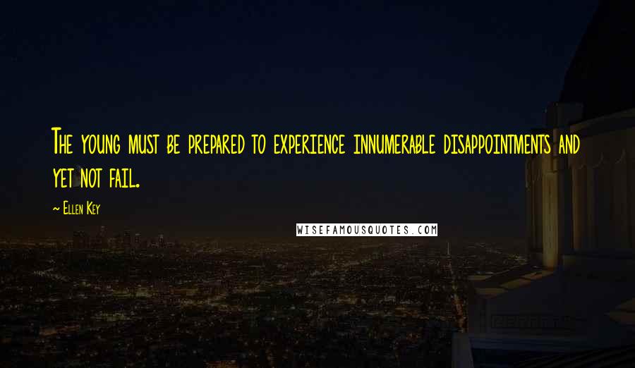 Ellen Key Quotes: The young must be prepared to experience innumerable disappointments and yet not fail.