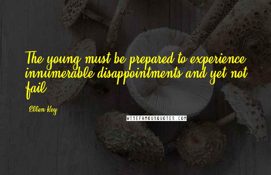 Ellen Key Quotes: The young must be prepared to experience innumerable disappointments and yet not fail.