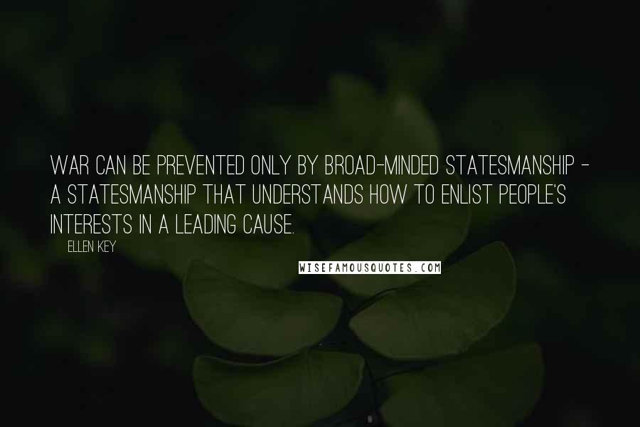 Ellen Key Quotes: War can be prevented only by broad-minded statesmanship - a statesmanship that understands how to enlist people's interests in a leading cause.