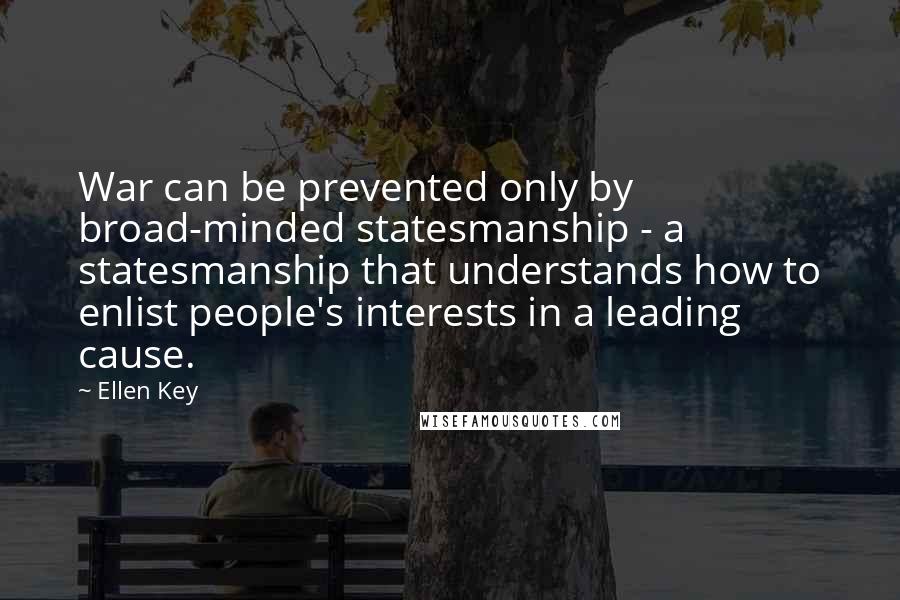 Ellen Key Quotes: War can be prevented only by broad-minded statesmanship - a statesmanship that understands how to enlist people's interests in a leading cause.