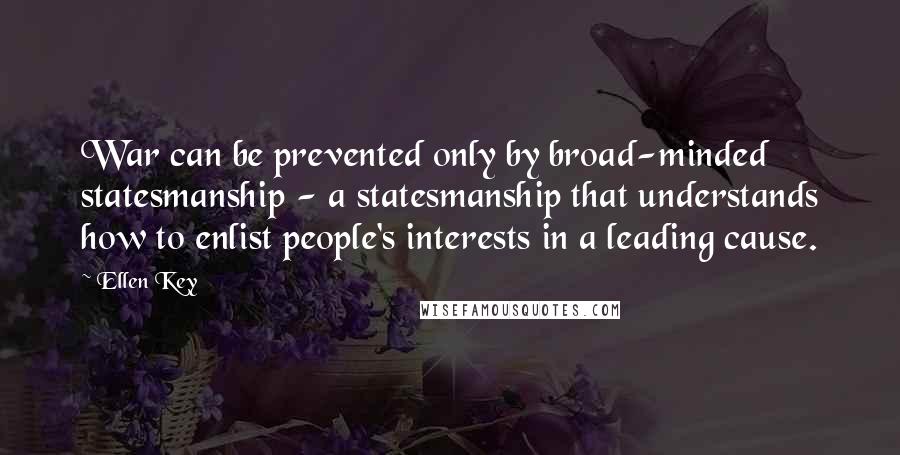 Ellen Key Quotes: War can be prevented only by broad-minded statesmanship - a statesmanship that understands how to enlist people's interests in a leading cause.