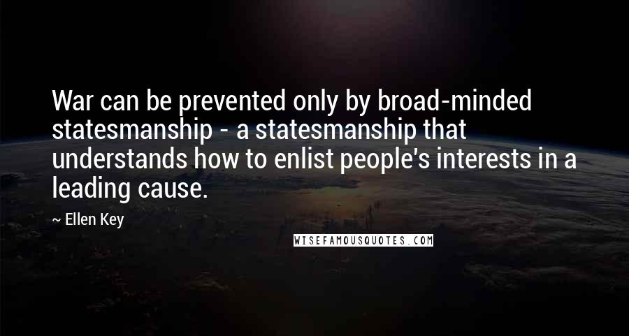 Ellen Key Quotes: War can be prevented only by broad-minded statesmanship - a statesmanship that understands how to enlist people's interests in a leading cause.