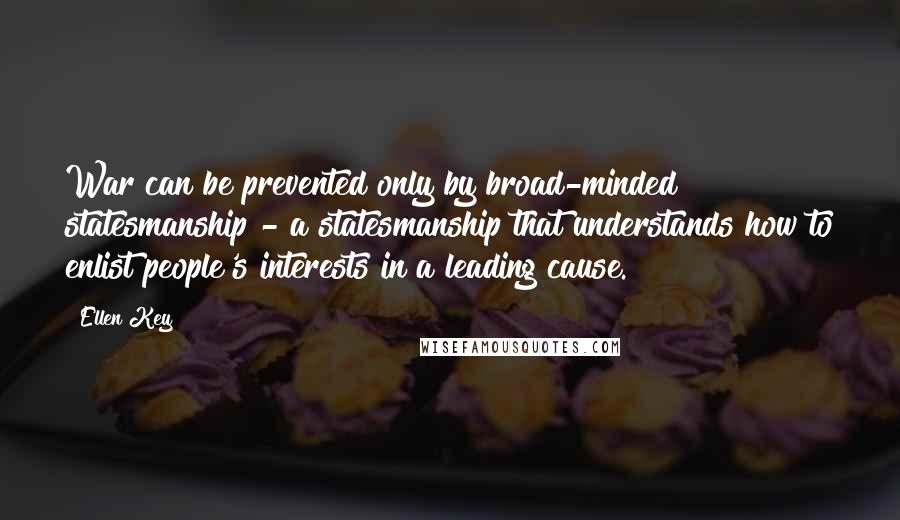 Ellen Key Quotes: War can be prevented only by broad-minded statesmanship - a statesmanship that understands how to enlist people's interests in a leading cause.