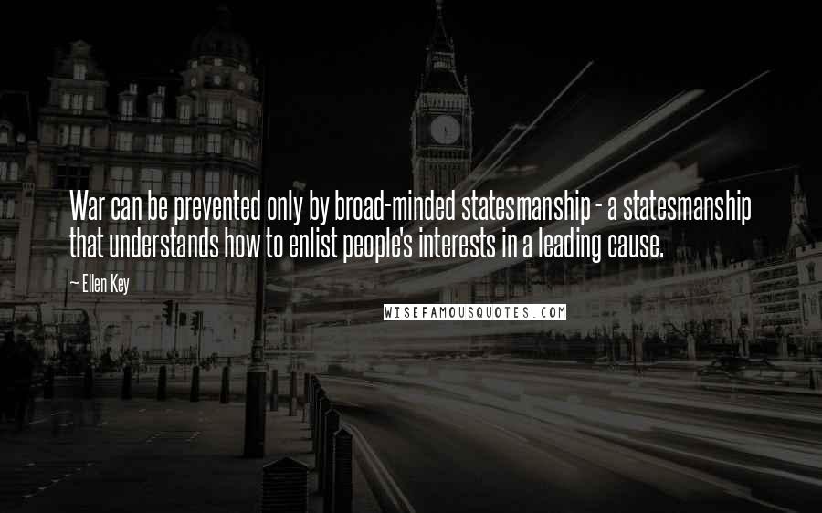 Ellen Key Quotes: War can be prevented only by broad-minded statesmanship - a statesmanship that understands how to enlist people's interests in a leading cause.