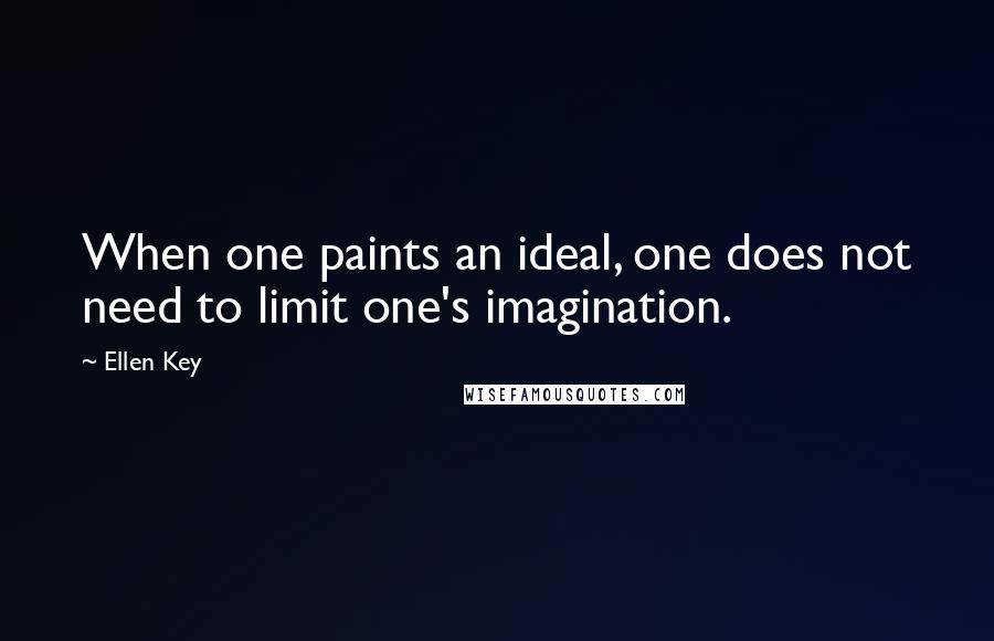 Ellen Key Quotes: When one paints an ideal, one does not need to limit one's imagination.