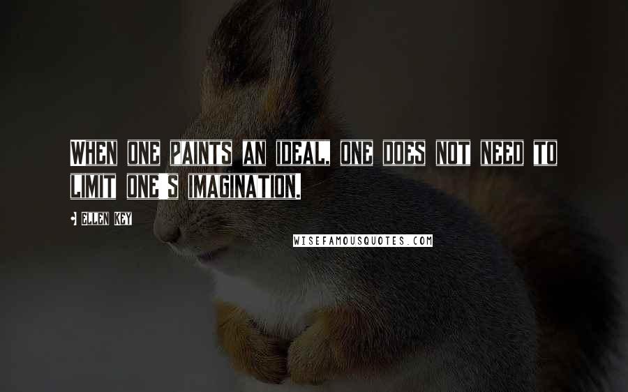 Ellen Key Quotes: When one paints an ideal, one does not need to limit one's imagination.