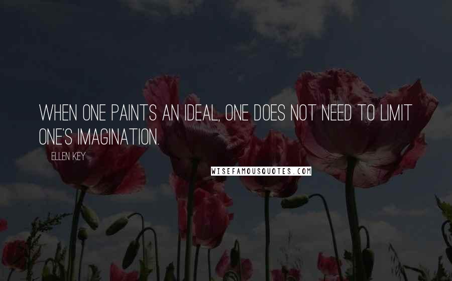 Ellen Key Quotes: When one paints an ideal, one does not need to limit one's imagination.