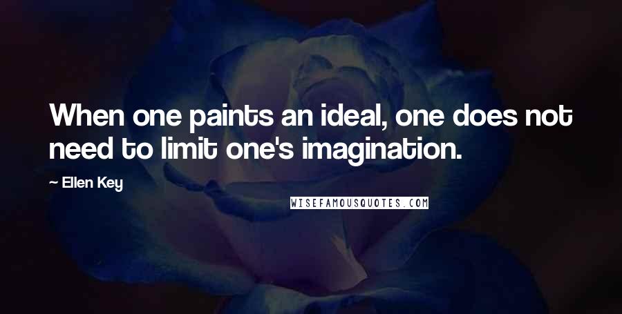 Ellen Key Quotes: When one paints an ideal, one does not need to limit one's imagination.