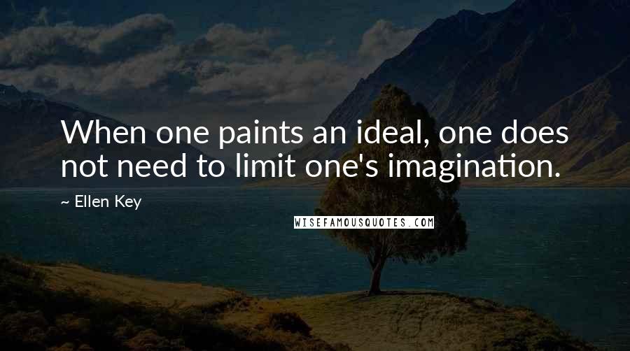 Ellen Key Quotes: When one paints an ideal, one does not need to limit one's imagination.