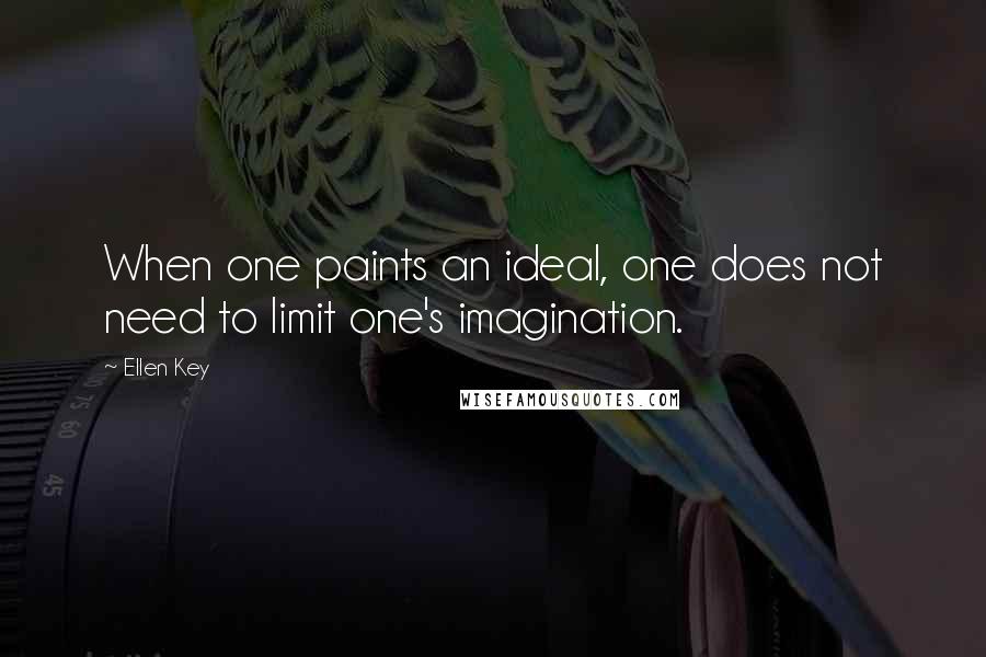 Ellen Key Quotes: When one paints an ideal, one does not need to limit one's imagination.