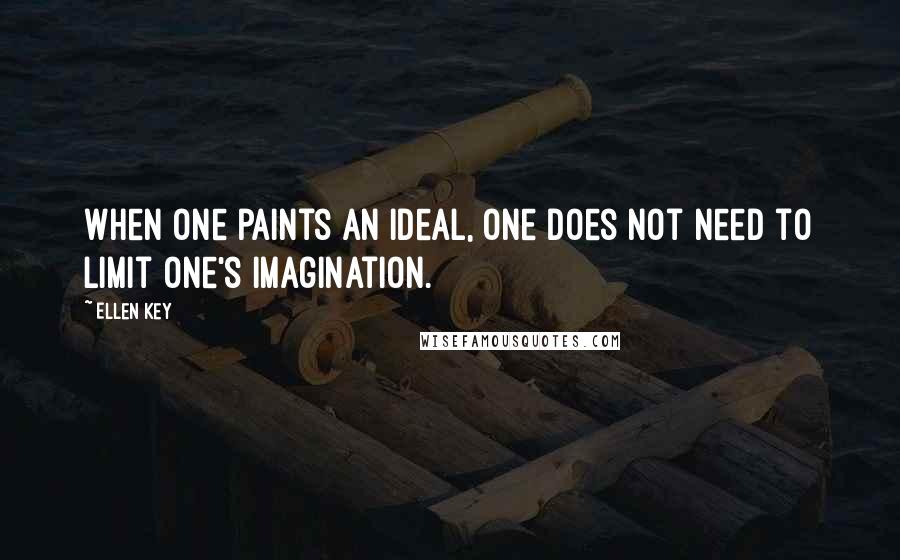 Ellen Key Quotes: When one paints an ideal, one does not need to limit one's imagination.