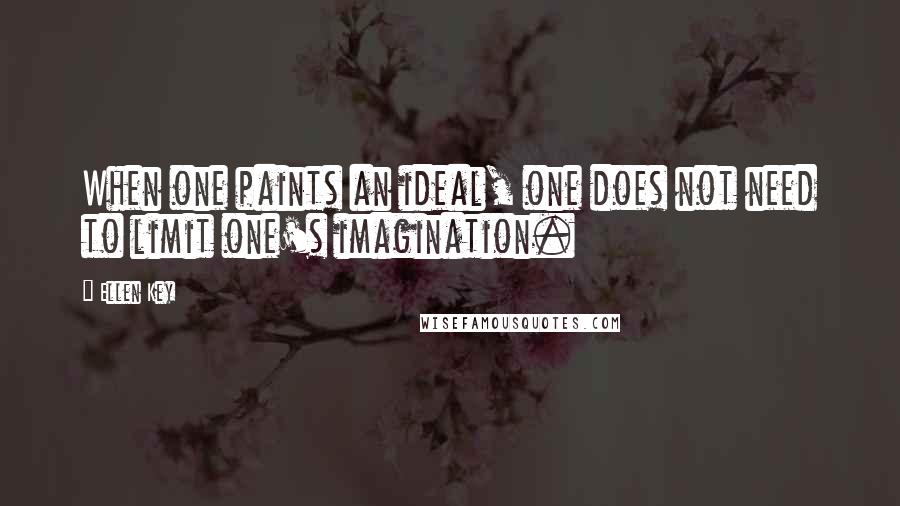 Ellen Key Quotes: When one paints an ideal, one does not need to limit one's imagination.