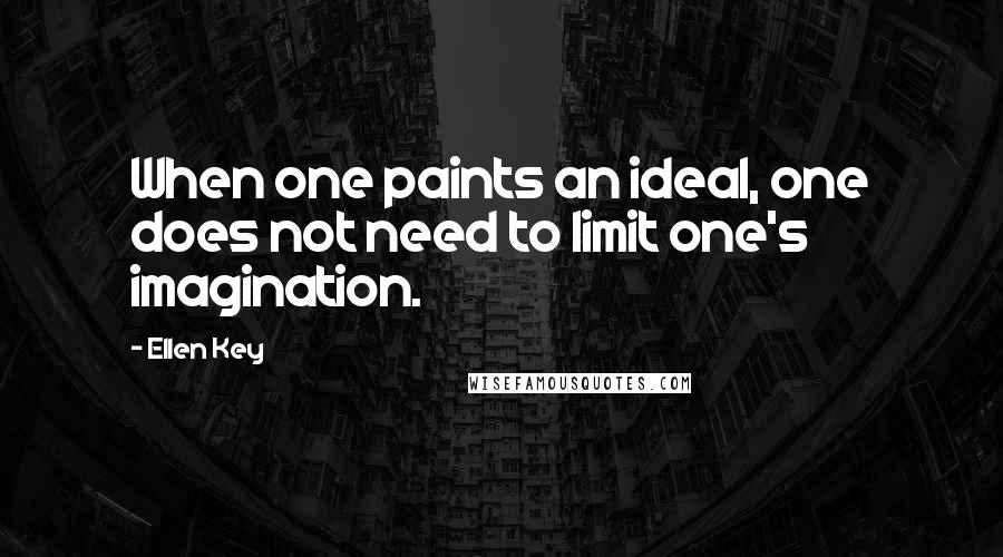 Ellen Key Quotes: When one paints an ideal, one does not need to limit one's imagination.