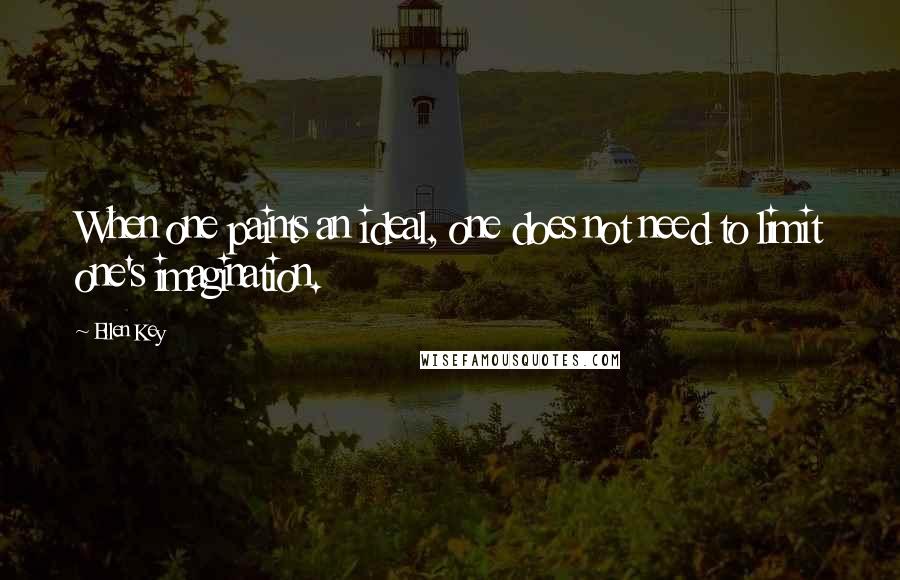 Ellen Key Quotes: When one paints an ideal, one does not need to limit one's imagination.