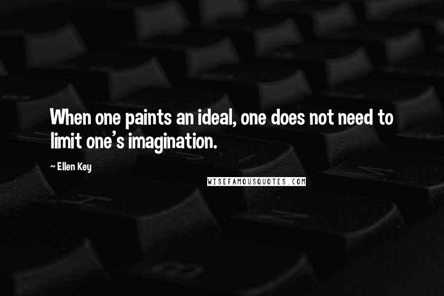 Ellen Key Quotes: When one paints an ideal, one does not need to limit one's imagination.