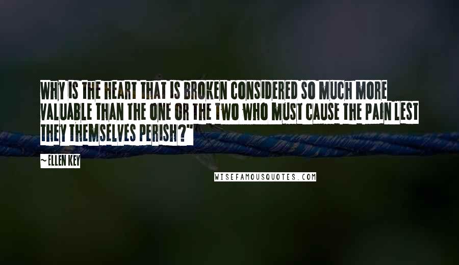 Ellen Key Quotes: Why is the heart that is broken considered so much more valuable than the one or the two who must cause the pain lest they themselves perish?"