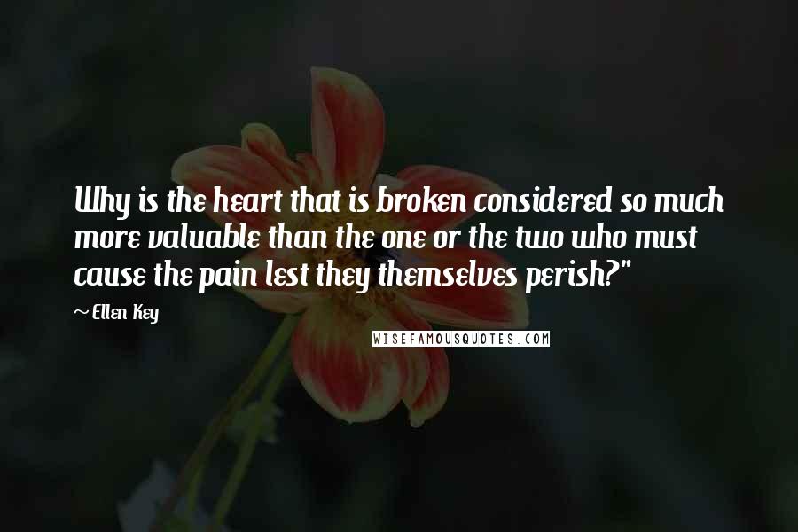 Ellen Key Quotes: Why is the heart that is broken considered so much more valuable than the one or the two who must cause the pain lest they themselves perish?"