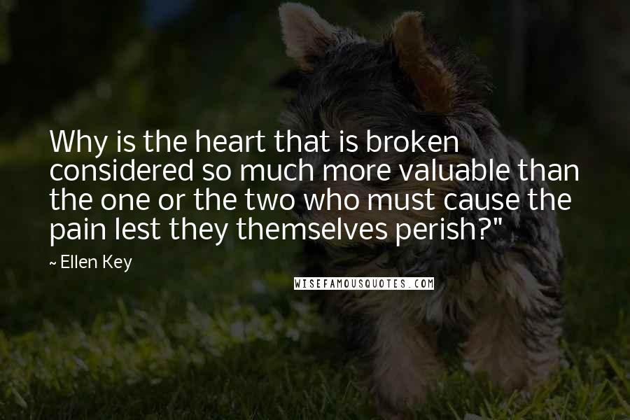 Ellen Key Quotes: Why is the heart that is broken considered so much more valuable than the one or the two who must cause the pain lest they themselves perish?"
