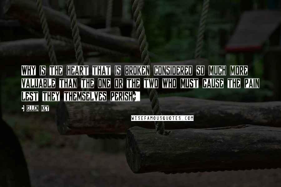 Ellen Key Quotes: Why is the heart that is broken considered so much more valuable than the one or the two who must cause the pain lest they themselves perish?"