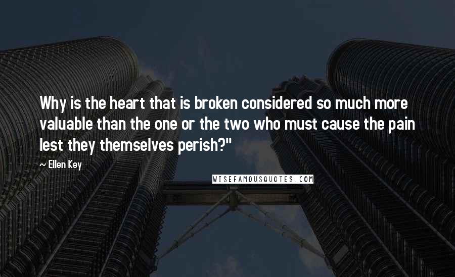 Ellen Key Quotes: Why is the heart that is broken considered so much more valuable than the one or the two who must cause the pain lest they themselves perish?"