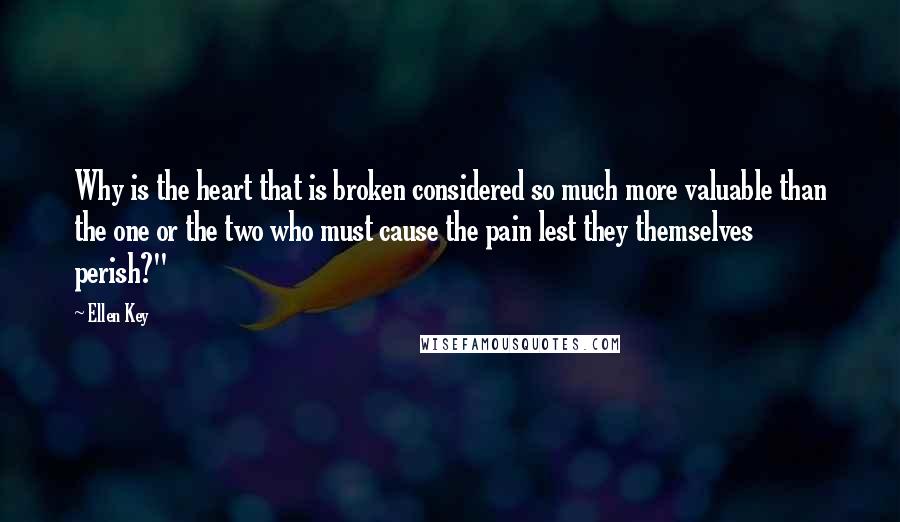 Ellen Key Quotes: Why is the heart that is broken considered so much more valuable than the one or the two who must cause the pain lest they themselves perish?"