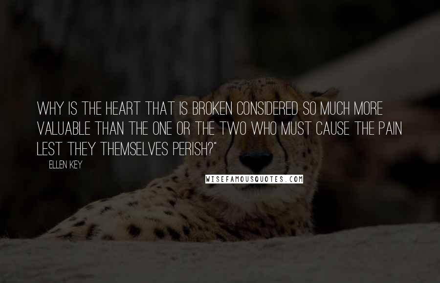 Ellen Key Quotes: Why is the heart that is broken considered so much more valuable than the one or the two who must cause the pain lest they themselves perish?"