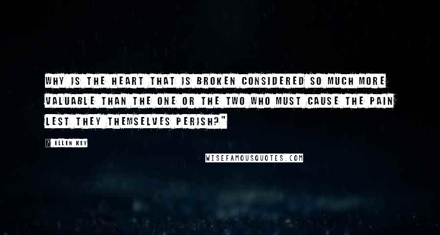 Ellen Key Quotes: Why is the heart that is broken considered so much more valuable than the one or the two who must cause the pain lest they themselves perish?"