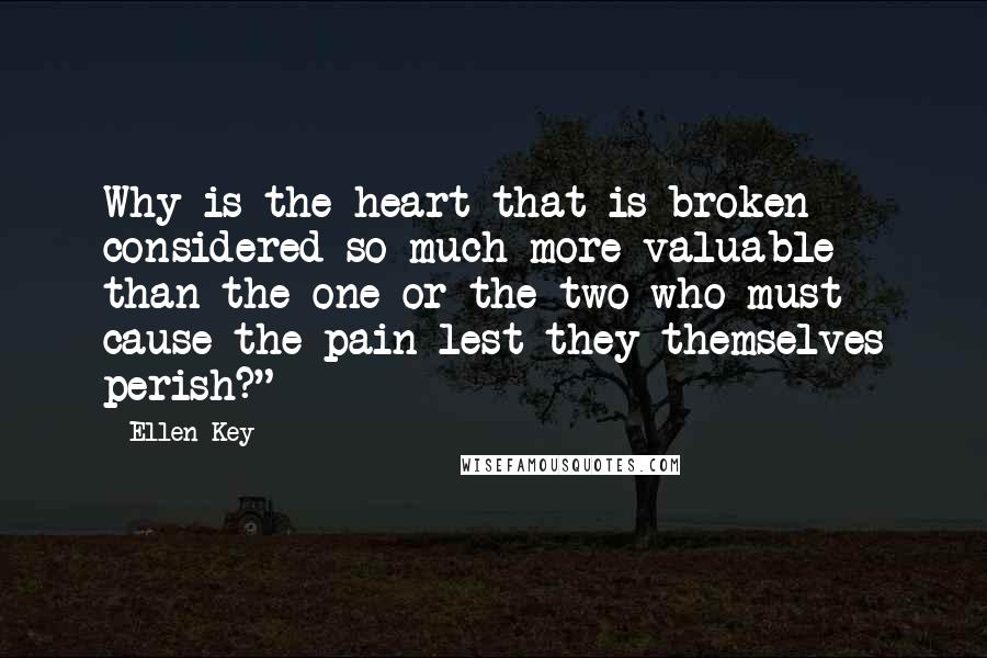 Ellen Key Quotes: Why is the heart that is broken considered so much more valuable than the one or the two who must cause the pain lest they themselves perish?"