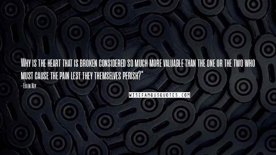 Ellen Key Quotes: Why is the heart that is broken considered so much more valuable than the one or the two who must cause the pain lest they themselves perish?"