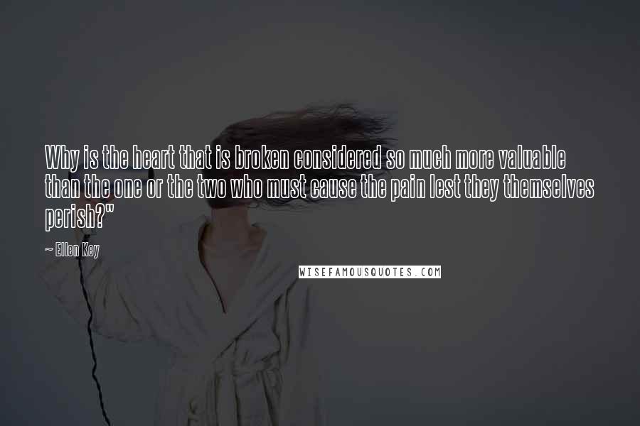 Ellen Key Quotes: Why is the heart that is broken considered so much more valuable than the one or the two who must cause the pain lest they themselves perish?"