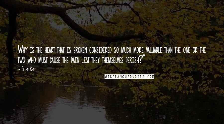 Ellen Key Quotes: Why is the heart that is broken considered so much more valuable than the one or the two who must cause the pain lest they themselves perish?"