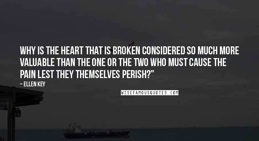 Ellen Key Quotes: Why is the heart that is broken considered so much more valuable than the one or the two who must cause the pain lest they themselves perish?"