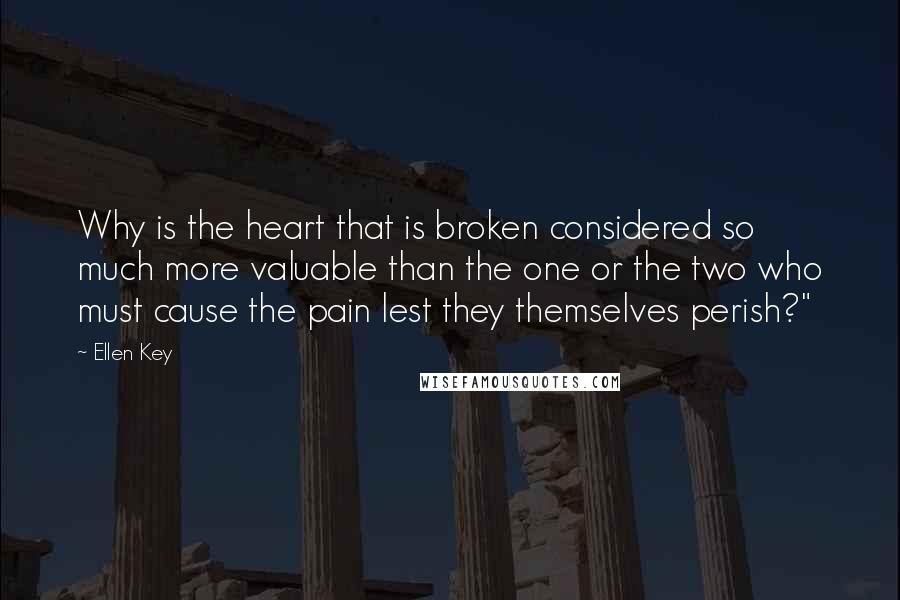 Ellen Key Quotes: Why is the heart that is broken considered so much more valuable than the one or the two who must cause the pain lest they themselves perish?"