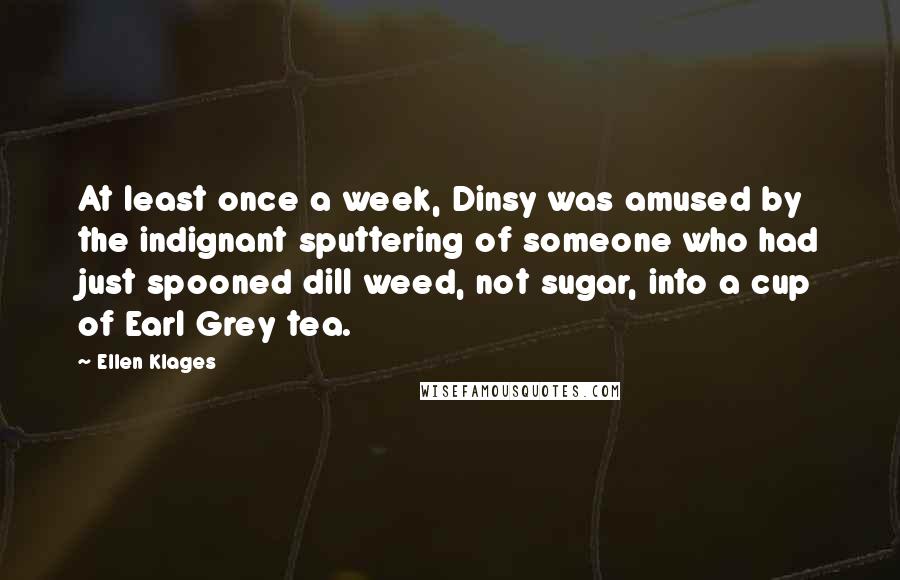 Ellen Klages Quotes: At least once a week, Dinsy was amused by the indignant sputtering of someone who had just spooned dill weed, not sugar, into a cup of Earl Grey tea.