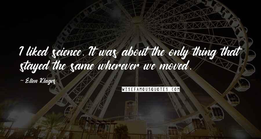Ellen Klages Quotes: I liked science. It was about the only thing that stayed the same wherever we moved.