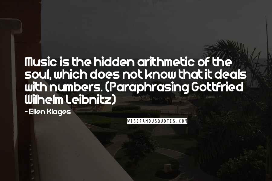 Ellen Klages Quotes: Music is the hidden arithmetic of the soul, which does not know that it deals with numbers. (Paraphrasing Gottfried Wilhelm Leibnitz)